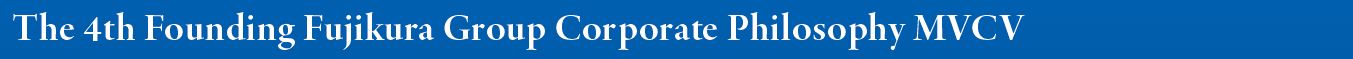The 4th Founding Fujikura Group Corporate Philosophy MVCV The 4th Founding Fujikura Group Corporate Philosophy MVCV